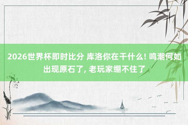 2026世界杯即时比分 库洛你在干什么! 鸣潮何如出现原石了, 老玩家绷不住了