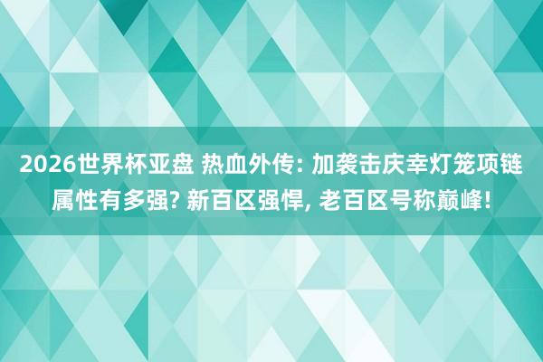 2026世界杯亚盘 热血外传: 加袭击庆幸灯笼项链属性有多强? 新百区强悍, 老百区号称巅峰!