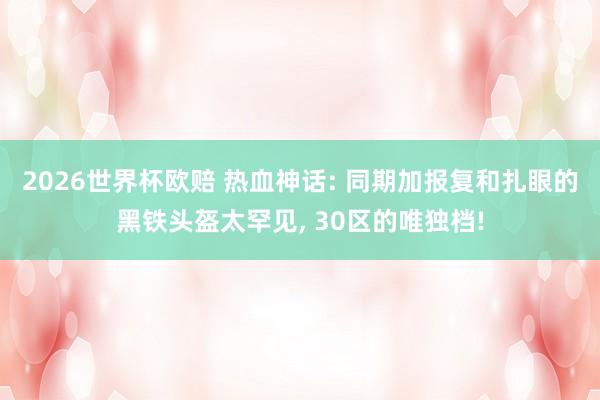 2026世界杯欧赔 热血神话: 同期加报复和扎眼的黑铁头盔太罕见, 30区的唯独档!
