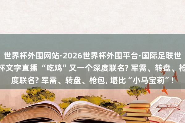 世界杯外围网站·2026世界杯外围平台·国际足联世界杯外围，2026世界杯文字直播 “吃鸡”又一个深度联名? 军需、转盘、枪包， 堪比“小马宝莉”!