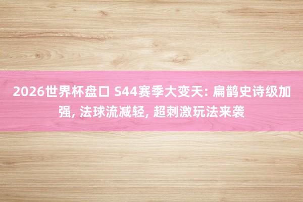 2026世界杯盘口 S44赛季大变天: 扁鹊史诗级加强, 法球流减轻, 超刺激玩法来袭