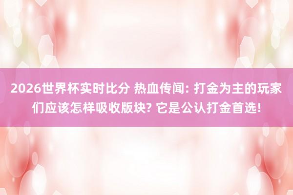 2026世界杯实时比分 热血传闻: 打金为主的玩家们应该怎样吸收版块? 它是公认打金首选!
