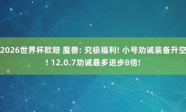 2026世界杯欧赔 魔兽: 究极福利! 小号劝诫装备升空! 12.0.7劝诫最多进步8倍!