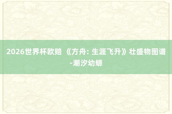 2026世界杯欧赔 《方舟: 生涯飞升》壮盛物图谱-潮汐幼螈