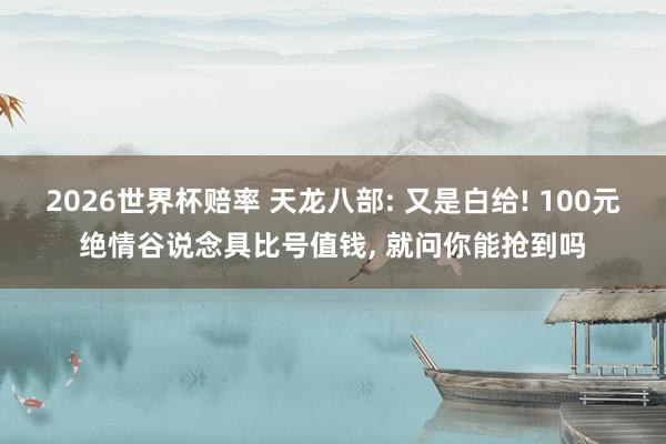 2026世界杯赔率 天龙八部: 又是白给! 100元绝情谷说念具比号值钱, 就问你能抢到吗