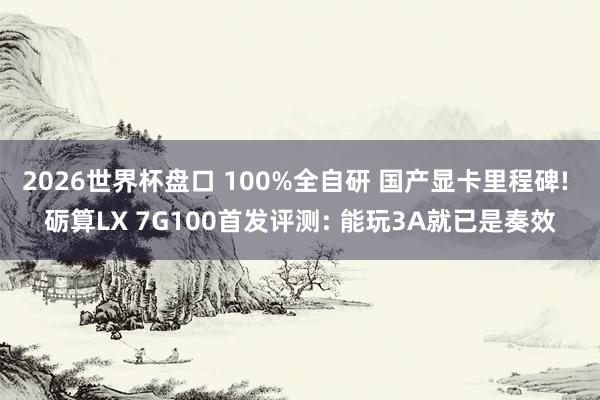 2026世界杯盘口 100%全自研 国产显卡里程碑! 砺算LX 7G100首发评测: 能玩3A就已是奏效