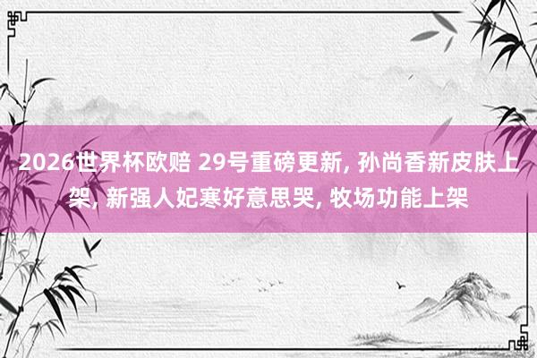 2026世界杯欧赔 29号重磅更新, 孙尚香新皮肤上架, 新强人妃寒好意思哭, 牧场功能上架
