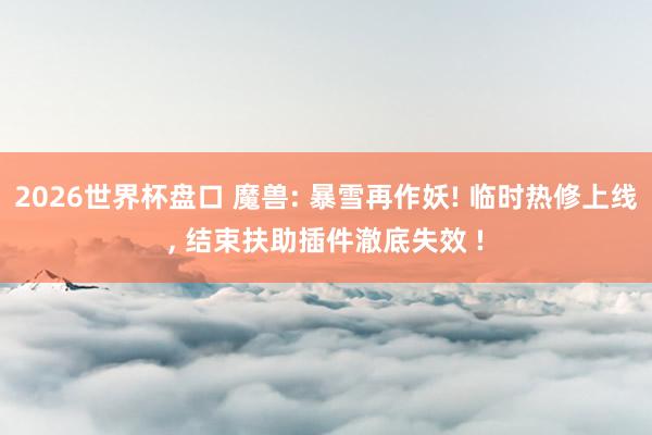2026世界杯盘口 魔兽: 暴雪再作妖! 临时热修上线， 结束扶助插件澈底失效 !