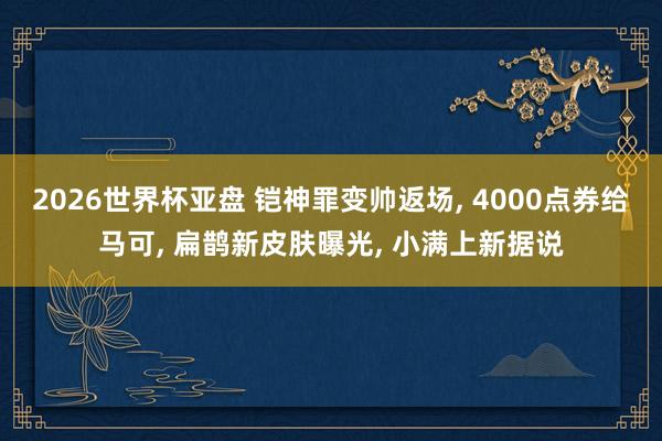 2026世界杯亚盘 铠神罪变帅返场, 4000点券给马可, 扁鹊新皮肤曝光, 小满上新据说