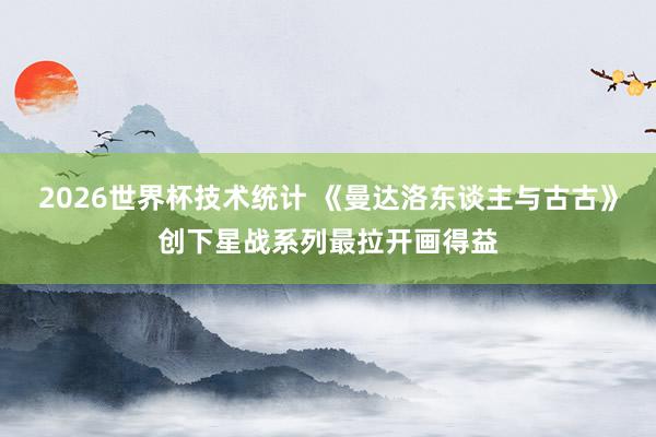 2026世界杯技术统计 《曼达洛东谈主与古古》创下星战系列最拉开画得益