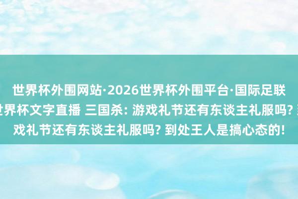 世界杯外围网站·2026世界杯外围平台·国际足联世界杯外围,2026世界杯文字直播 三国杀: 游戏礼节还有东谈主礼服吗? 到处王人是搞心态的!