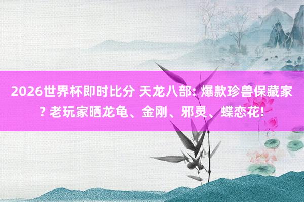 2026世界杯即时比分 天龙八部: 爆款珍兽保藏家? 老玩家晒龙龟、金刚、邪灵、蝶恋花!