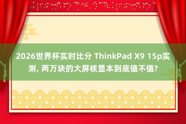 2026世界杯实时比分 ThinkPad X9 15p实测, 两万块的大屏核显本到底值不值?