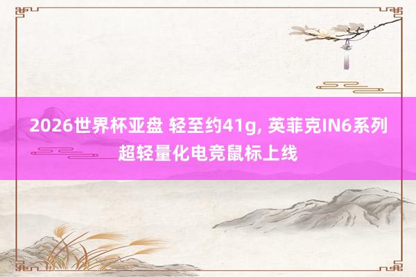 2026世界杯亚盘 轻至约41g, 英菲克IN6系列超轻量化电竞鼠标上线