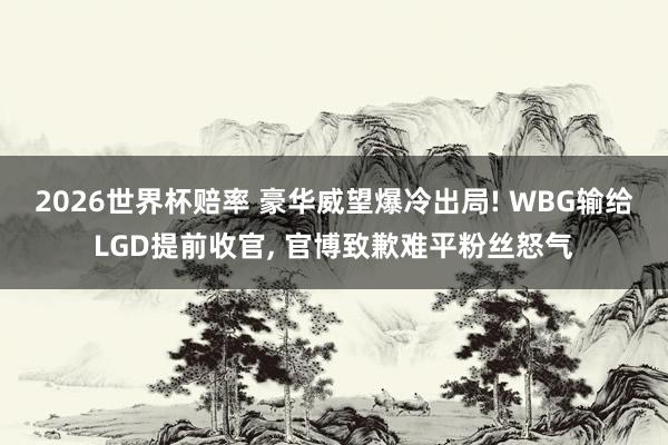 2026世界杯赔率 豪华威望爆冷出局! WBG输给LGD提前收官, 官博致歉难平粉丝怒气