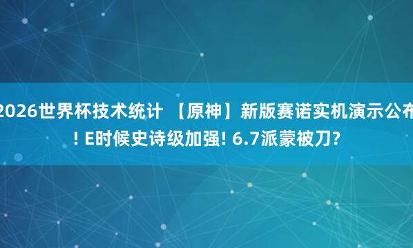 2026世界杯技术统计 【原神】新版赛诺实机演示公布! E时候史诗级加强! 6.7派蒙被刀?