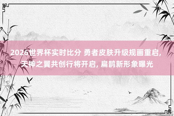 2026世界杯实时比分 勇者皮肤升级规画重启, 天神之翼共创行将开启, 扁鹊新形象曝光