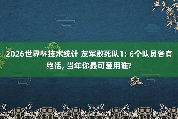 2026世界杯技术统计 友军敢死队1: 6个队员各有绝活, 当年你最可爱用谁?