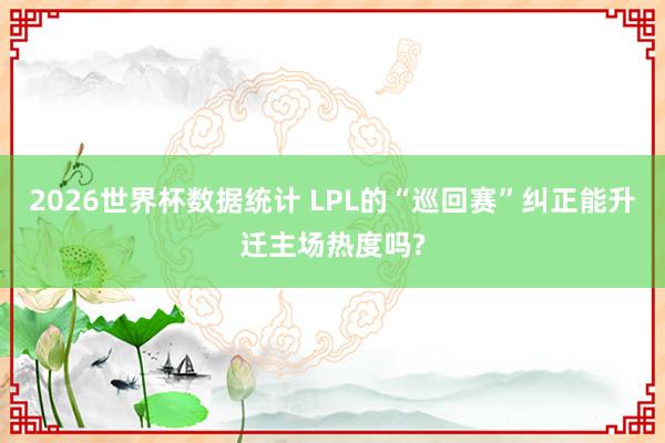 2026世界杯数据统计 LPL的“巡回赛”纠正能升迁主场热度吗?
