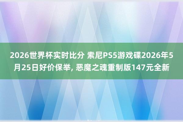2026世界杯实时比分 索尼PS5游戏碟2026年5月25日好价保举， 恶魔之魂重制版147元全新