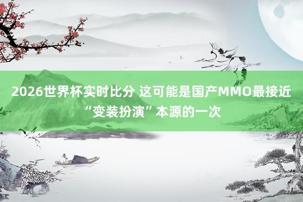 2026世界杯实时比分 这可能是国产MMO最接近“变装扮演”本源的一次
