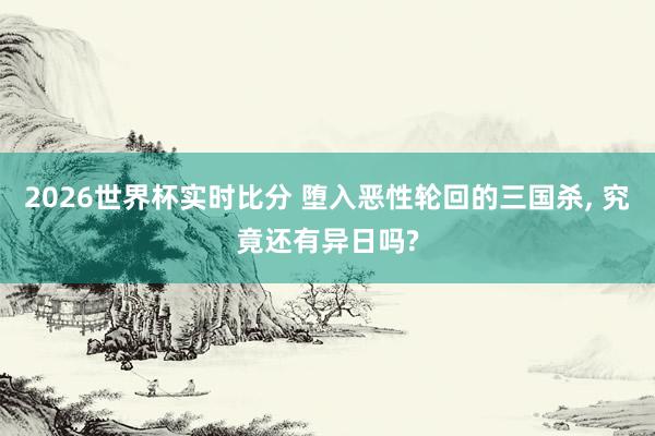 2026世界杯实时比分 堕入恶性轮回的三国杀， 究竟还有异日吗?
