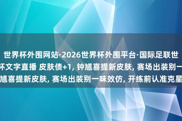 世界杯外围网站·2026世界杯外围平台·国际足联世界杯外围，2026世界杯文字直播 皮肤债+1， 钟馗喜提新皮肤， 赛场出装别一味效仿， 开练前认准克星