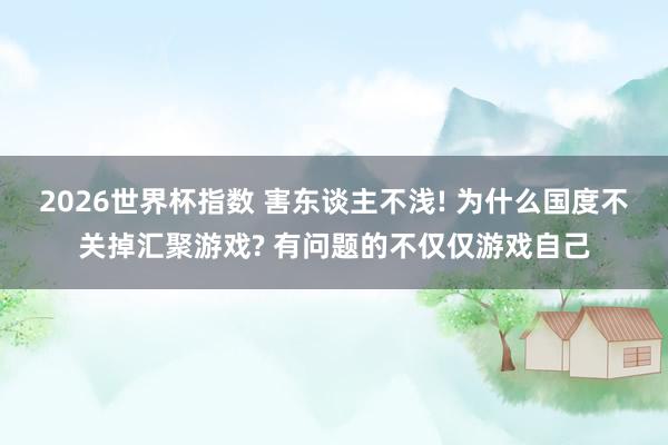 2026世界杯指数 害东谈主不浅! 为什么国度不关掉汇聚游戏? 有问题的不仅仅游戏自己