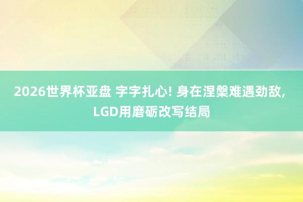 2026世界杯亚盘 字字扎心! 身在涅槃难遇劲敌， LGD用磨砺改写结局
