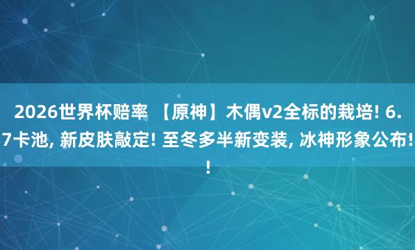 2026世界杯赔率 【原神】木偶v2全标的栽培! 6.7卡池， 新皮肤敲定! 至冬多半新变装， 冰神形象公布!