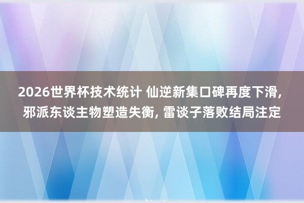 2026世界杯技术统计 仙逆新集口碑再度下滑， 邪派东谈主物塑造失衡， 雷谈子落败结局注定