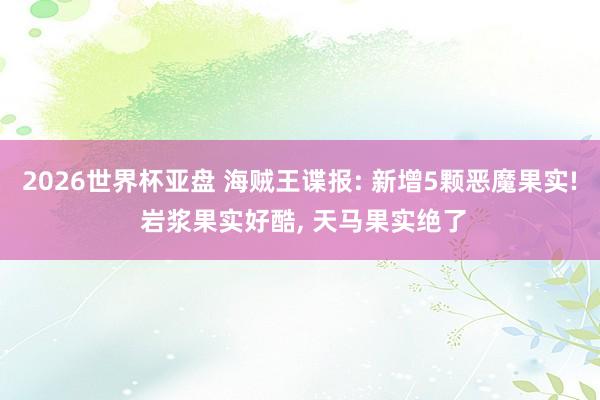 2026世界杯亚盘 海贼王谍报: 新增5颗恶魔果实! 岩浆果实好酷， 天马果实绝了