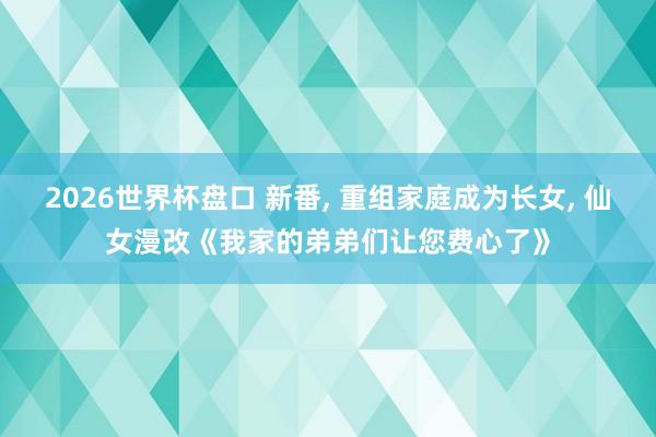 2026世界杯盘口 新番， 重组家庭成为长女， 仙女漫改《我家的弟弟们让您费心了》