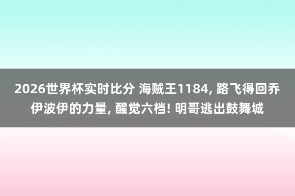 2026世界杯实时比分 海贼王1184, 路飞得回乔伊波伊的力量, 醒觉六档! 明哥逃出鼓舞城