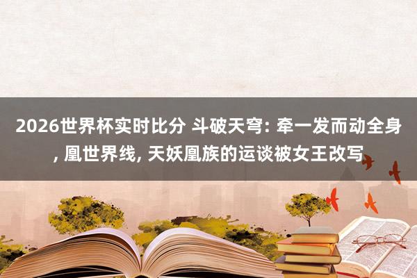 2026世界杯实时比分 斗破天穹: 牵一发而动全身， 凰世界线， 天妖凰族的运谈被女王改写