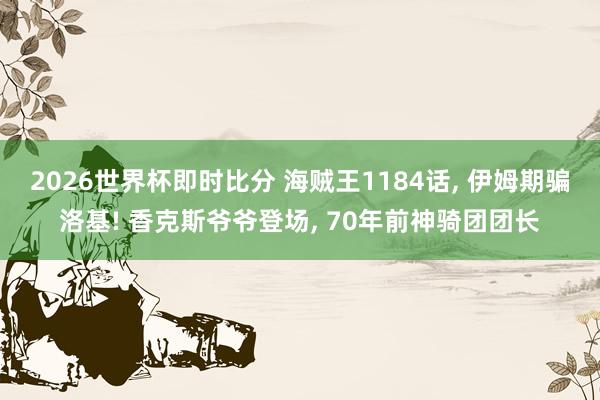 2026世界杯即时比分 海贼王1184话， 伊姆期骗洛基! 香克斯爷爷登场， 70年前神骑团团长