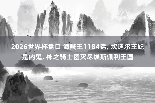 2026世界杯盘口 海贼王1184话， 坎迪尔王妃是内鬼， 神之骑士团灭尽埃斯佩利王国