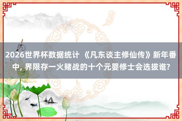 2026世界杯数据统计 《凡东谈主修仙传》新年番中， 界限存一火赌战的十个元婴修士会选拔谁?