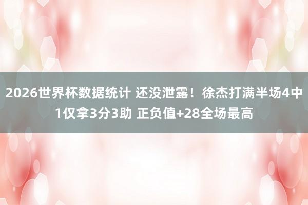 2026世界杯数据统计 还没泄露！徐杰打满半场4中1仅拿3分3助 正负值+28全场最高