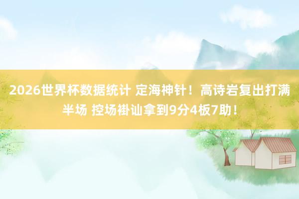 2026世界杯数据统计 定海神针！高诗岩复出打满半场 控场褂讪拿到9分4板7助！