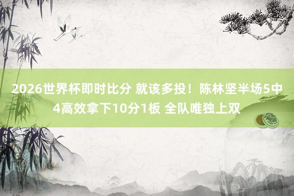 2026世界杯即时比分 就该多投！陈林坚半场5中4高效拿下10分1板 全队唯独上双