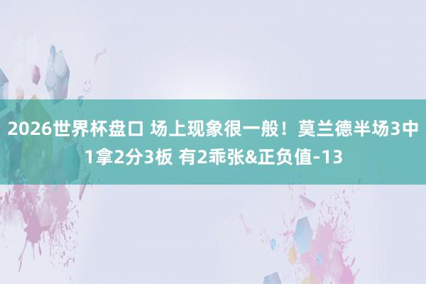 2026世界杯盘口 场上现象很一般！莫兰德半场3中1拿2分3板 有2乖张&正负值-13