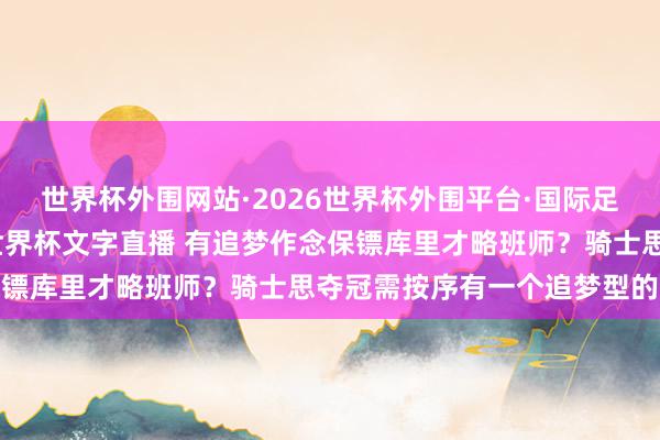 世界杯外围网站·2026世界杯外围平台·国际足联世界杯外围，2026世界杯文字直播 有追梦作念保镖库里才略班师？骑士思夺冠需按序有一个追梦型的恶汉