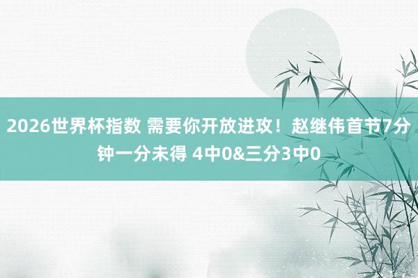 2026世界杯指数 需要你开放进攻！赵继伟首节7分钟一分未得 4中0&三分3中0