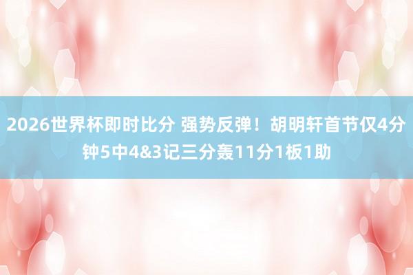 2026世界杯即时比分 强势反弹！胡明轩首节仅4分钟5中4&3记三分轰11分1板1助