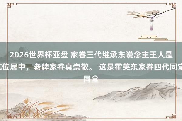 2026世界杯亚盘 家眷三代继承东说念主王人是C位居中，老牌家眷真崇敬。 这是霍英东家眷四代同堂