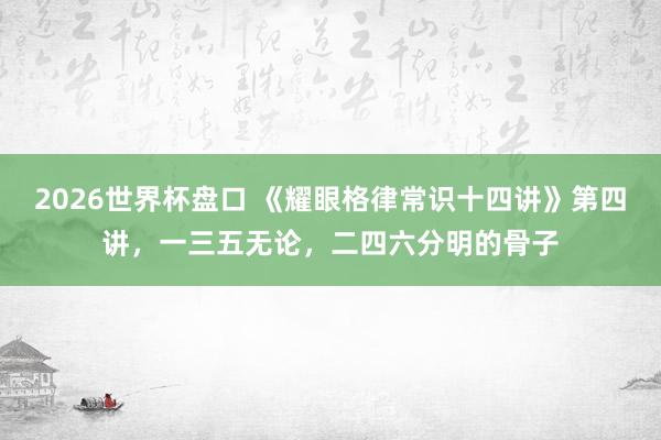 2026世界杯盘口 《耀眼格律常识十四讲》第四讲，一三五无论，二四六分明的骨子