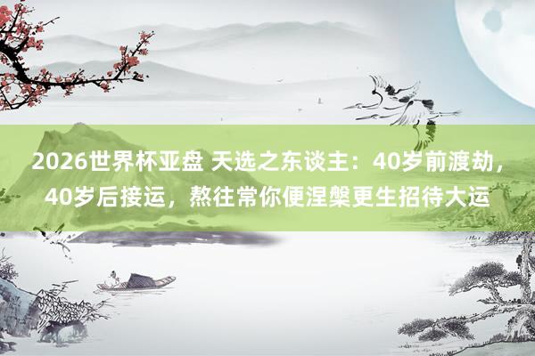 2026世界杯亚盘 天选之东谈主:40岁前渡劫,40岁后接运,熬往常你便涅槃更生招待大运