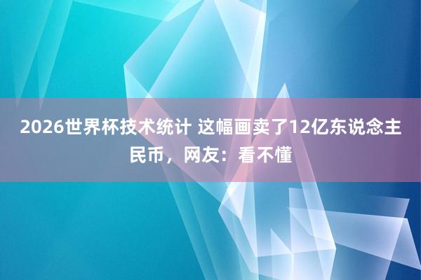 2026世界杯技术统计 这幅画卖了12亿东说念主民币,网友:看不懂