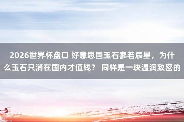 2026世界杯盘口 好意思国玉石寥若辰星,为什么玉石只消在国内才值钱? 同样是一块温润致密的
